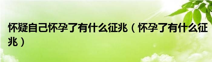 怀疑自己怀孕了有什么征兆（怀孕了有什么征兆）