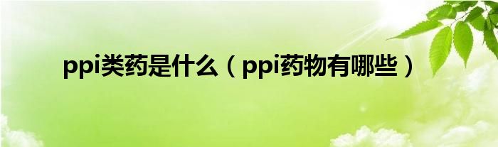 ppi类药是什么（ppi药物有哪些）