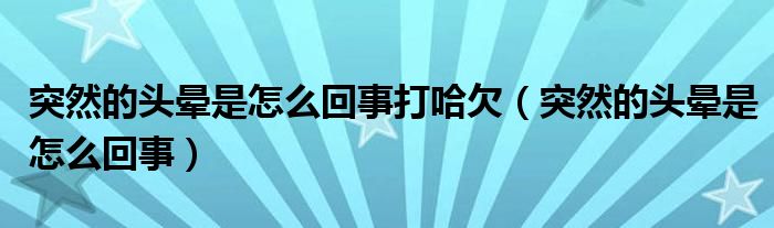 突然的头晕是怎么回事打哈欠（突然的头晕是怎么回事）