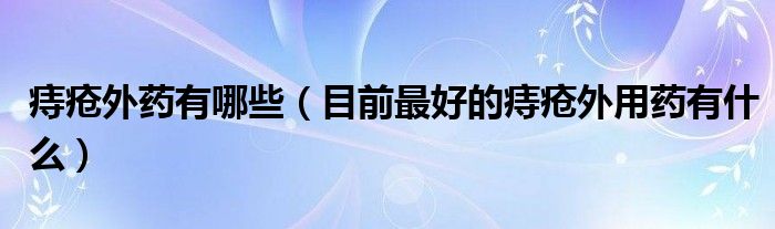 痔疮外药有哪些（目前最好的痔疮外用药有什么）