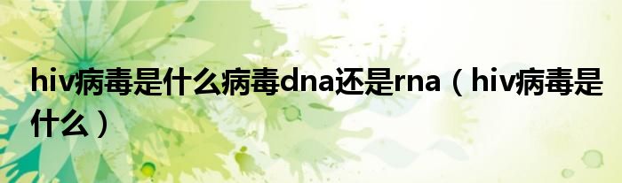 hiv病毒是什么病毒dna还是rna（hiv病毒是什么）