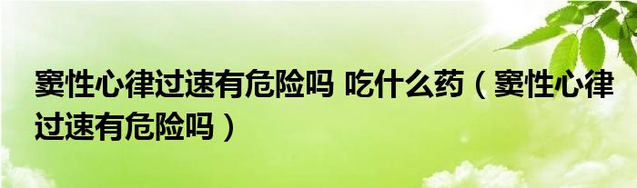 窦性心律过速有危险吗 吃什么药（窦性心律过速有危险吗）