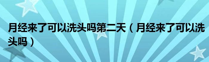 月经来了可以洗头吗第二天（月经来了可以洗头吗）