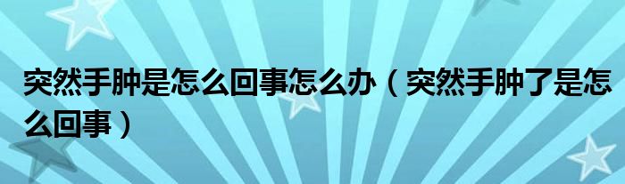 突然手肿是怎么回事怎么办（突然手肿了是怎么回事）