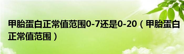 甲胎蛋白正常值范围0-7还是0-20（甲胎蛋白正常值范围）