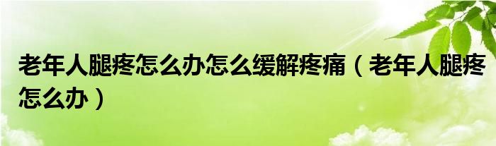 老年人腿疼怎么办怎么缓解疼痛（老年人腿疼怎么办）