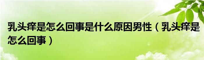 乳头痒是怎么回事是什么原因男性（乳头痒是怎么回事）