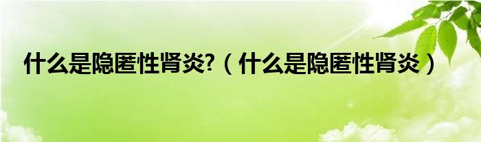 什么是隐匿性肾炎?（什么是隐匿性肾炎）