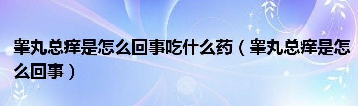 睾丸总痒是怎么回事吃什么药（睾丸总痒是怎么回事）