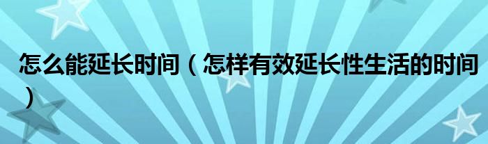 怎么能延长时间（怎样有效延长性生活的时间）