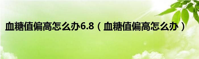 血糖值偏高怎么办6.8（血糖值偏高怎么办）