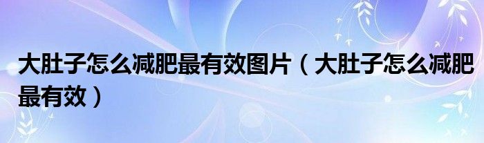 大肚子怎么减肥最有效图片（大肚子怎么减肥最有效）