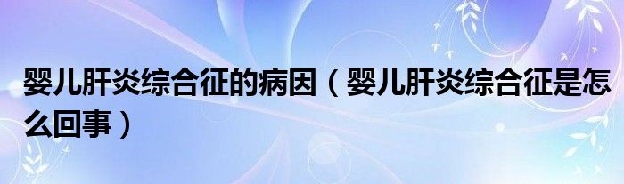 婴儿肝炎综合征的病因（婴儿肝炎综合征是怎么回事）