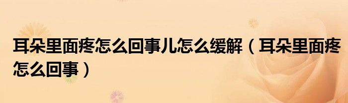 耳朵里面疼怎么回事儿怎么缓解（耳朵里面疼怎么回事）