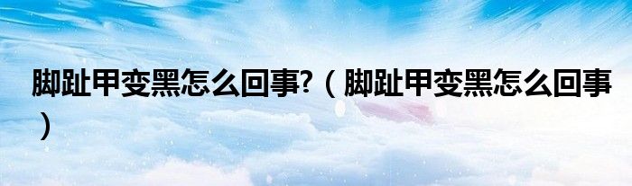 脚趾甲变黑怎么回事?（脚趾甲变黑怎么回事）