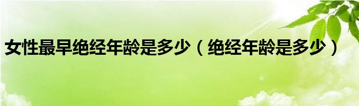 女性最早绝经年龄是多少（绝经年龄是多少）