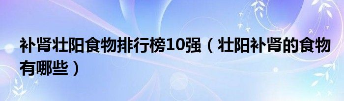 补肾壮阳食物排行榜10强（壮阳补肾的食物有哪些）