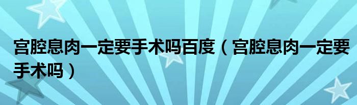 宫腔息肉一定要手术吗百度（宫腔息肉一定要手术吗）