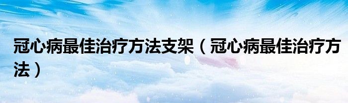 冠心病最佳治疗方法支架（冠心病最佳治疗方法）