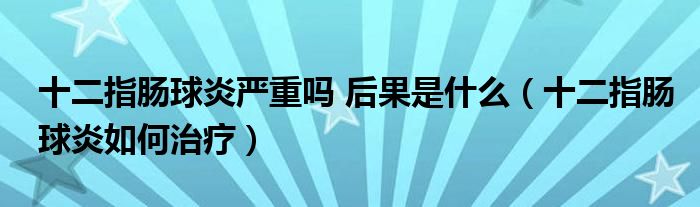 十二指肠球炎严重吗 后果是什么（十二指肠球炎如何治疗）