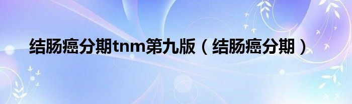 结肠癌分期tnm第九版（结肠癌分期）