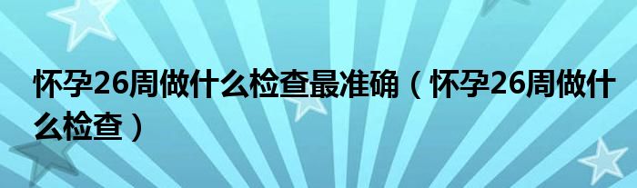 怀孕26周做什么检查最准确（怀孕26周做什么检查）