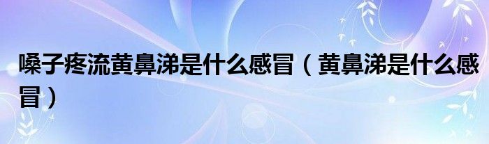 嗓子疼流黄鼻涕是什么感冒（黄鼻涕是什么感冒）