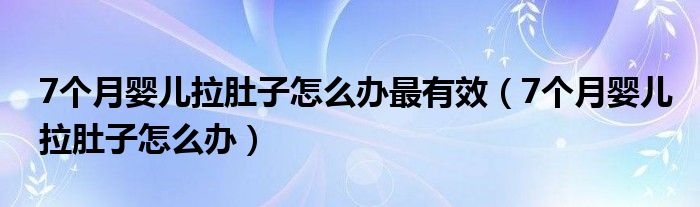 7个月婴儿拉肚子怎么办最有效（7个月婴儿拉肚子怎么办）