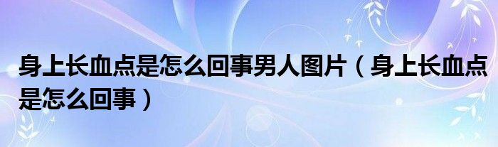 身上长血点是怎么回事男人图片（身上长血点是怎么回事）