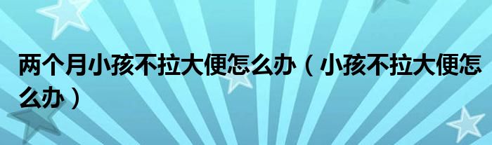 两个月小孩不拉大便怎么办（小孩不拉大便怎么办）