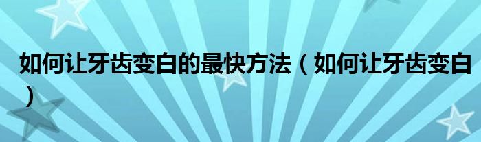 如何让牙齿变白的最快方法（如何让牙齿变白）