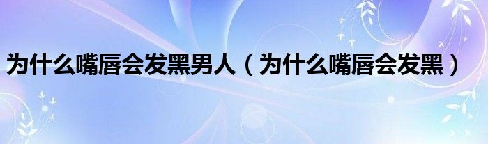 为什么嘴唇会发黑男人（为什么嘴唇会发黑）