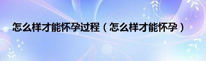 怎么样才能怀孕过程（怎么样才能怀孕）