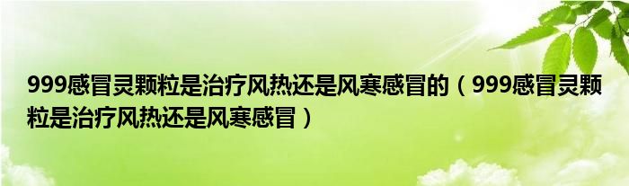 999感冒灵颗粒是治疗风热还是风寒感冒的（999感冒灵颗粒是治疗风热还是风寒感冒）