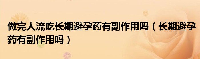 做完人流吃长期避孕药有副作用吗（长期避孕药有副作用吗）