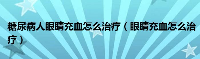 糖尿病人眼睛充血怎么治疗（眼睛充血怎么治疗）