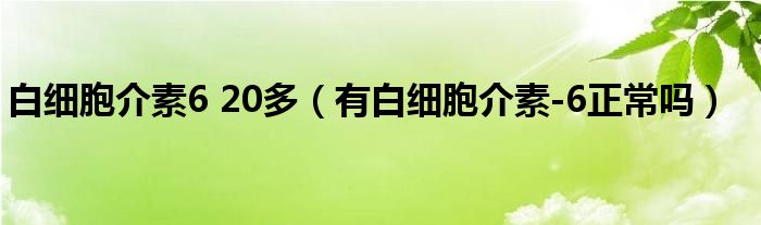 白细胞介素6 20多（有白细胞介素-6正常吗）