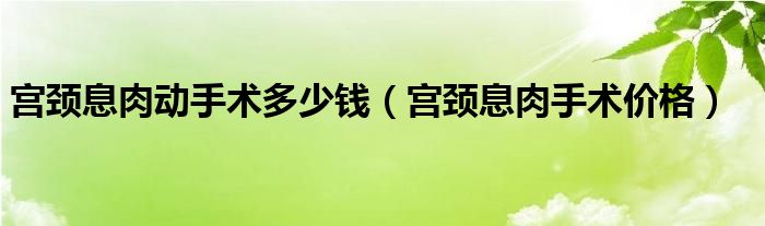 宫颈息肉动手术多少钱（宫颈息肉手术价格）