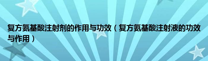 复方氨基酸注射剂的作用与功效（复方氨基酸注射液的功效与作用）