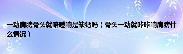 一动肩膀骨头就咯噔响是缺钙吗（骨头一动就咔咔响肩膀什么情况）