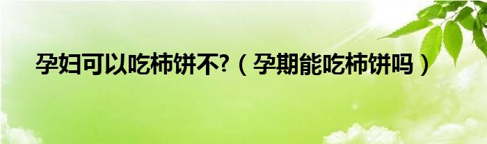 孕妇可以吃柿饼不?（孕期能吃柿饼吗）