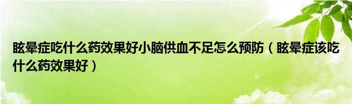 眩晕症吃什么药效果好小脑供血不足怎么预防（眩晕症该吃什么药效果好）