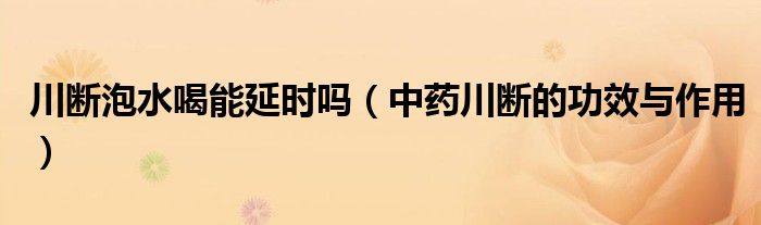 川断泡水喝能延时吗（中药川断的功效与作用）