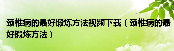 颈椎病的最好锻炼方法视频下载（颈椎病的最好锻炼方法）