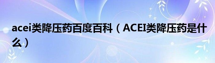 acei类降压药百度百科（ACEI类降压药是什么）