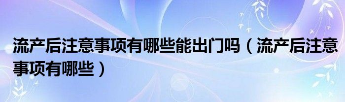 流产后注意事项有哪些能出门吗（流产后注意事项有哪些）