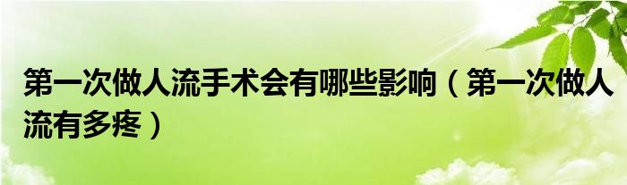 第一次做人流手术会有哪些影响（第一次做人流有多疼）