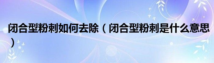 闭合型粉刺如何去除（闭合型粉刺是什么意思）