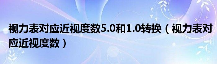 视力表对应近视度数5.0和1.0转换（视力表对应近视度数）