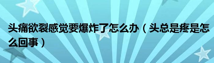 头痛欲裂感觉要爆炸了怎么办（头总是疼是怎么回事）